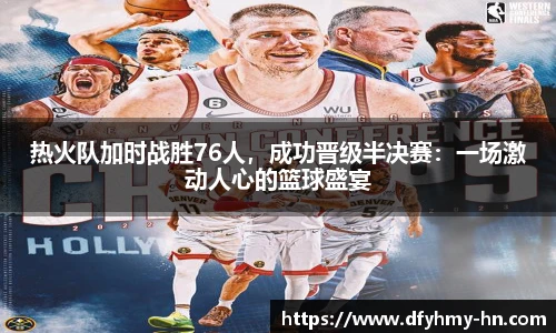 热火队加时战胜76人，成功晋级半决赛：一场激动人心的篮球盛宴