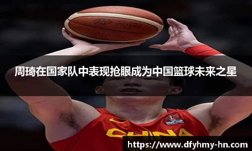 周琦在国家队中表现抢眼成为中国篮球未来之星