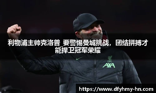 利物浦主帅克洛普_要警惕曼城挑战，团结拼搏才能捍卫冠军荣耀