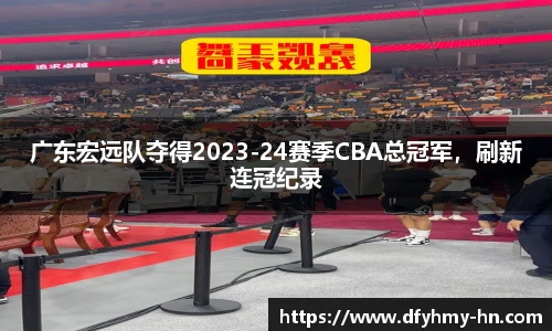 广东宏远队夺得2023-24赛季CBA总冠军，刷新连冠纪录