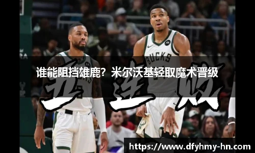 谁能阻挡雄鹿？米尔沃基轻取魔术晋级