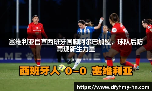 塞维利亚官宣西班牙国脚阿尔巴加盟，球队后防再现新生力量