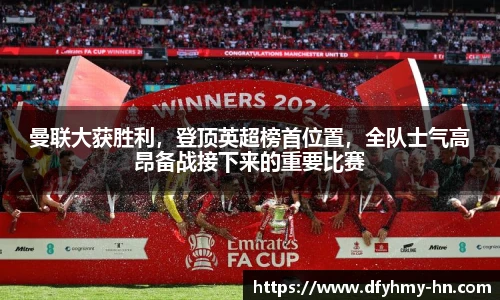 曼联大获胜利，登顶英超榜首位置，全队士气高昂备战接下来的重要比赛