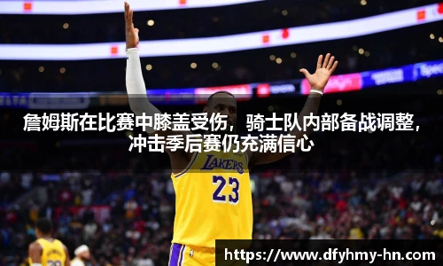 詹姆斯在比赛中膝盖受伤，骑士队内部备战调整，冲击季后赛仍充满信心