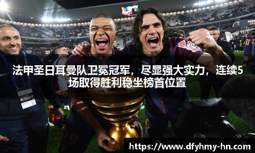 法甲圣日耳曼队卫冕冠军，尽显强大实力，连续5场取得胜利稳坐榜首位置