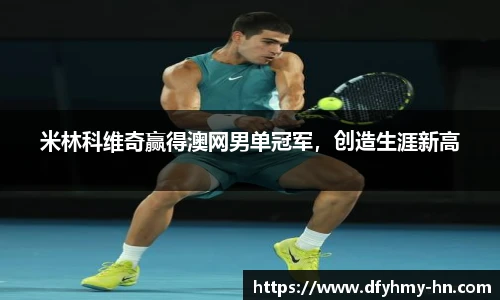 米林科维奇赢得澳网男单冠军，创造生涯新高