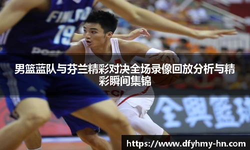 男篮蓝队与芬兰精彩对决全场录像回放分析与精彩瞬间集锦