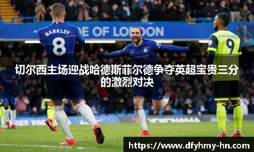 切尔西主场迎战哈德斯菲尔德争夺英超宝贵三分的激烈对决