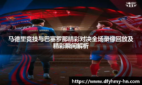 马德里竞技与巴塞罗那精彩对决全场录像回放及精彩瞬间解析