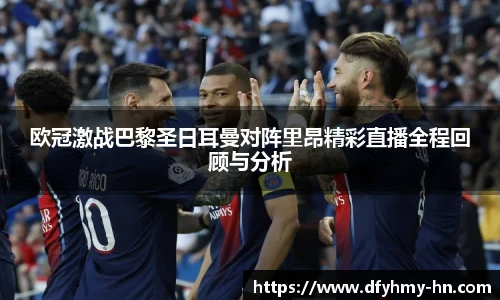 欧冠激战巴黎圣日耳曼对阵里昂精彩直播全程回顾与分析