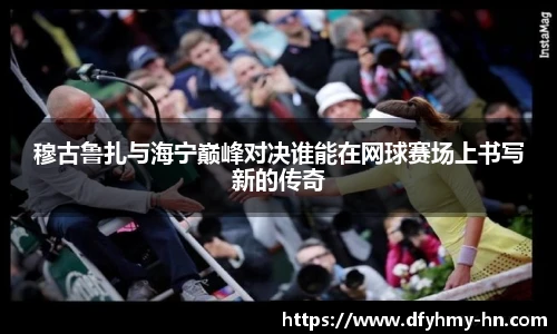 穆古鲁扎与海宁巅峰对决谁能在网球赛场上书写新的传奇