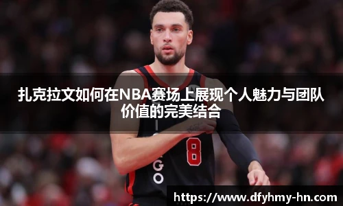 扎克拉文如何在NBA赛场上展现个人魅力与团队价值的完美结合