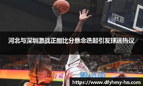 河北与深圳激战正酣比分悬念迭起引发球迷热议
