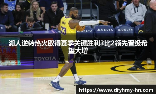 湖人逆转热火取得赛季关键胜利3比2领先晋级希望大增