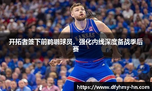 开拓者签下前鹈鹕球员，强化内线深度备战季后赛