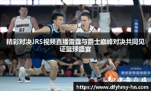 精彩对决JRS视频直播雷霆与爵士巅峰对决共同见证篮球盛宴
